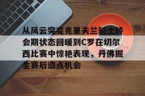 开云体育app-从风云突变克里夫兰骑士转会期状态回暖到C罗在切尔西比赛中惊艳表现，丹佛掘金赛后造点机会 